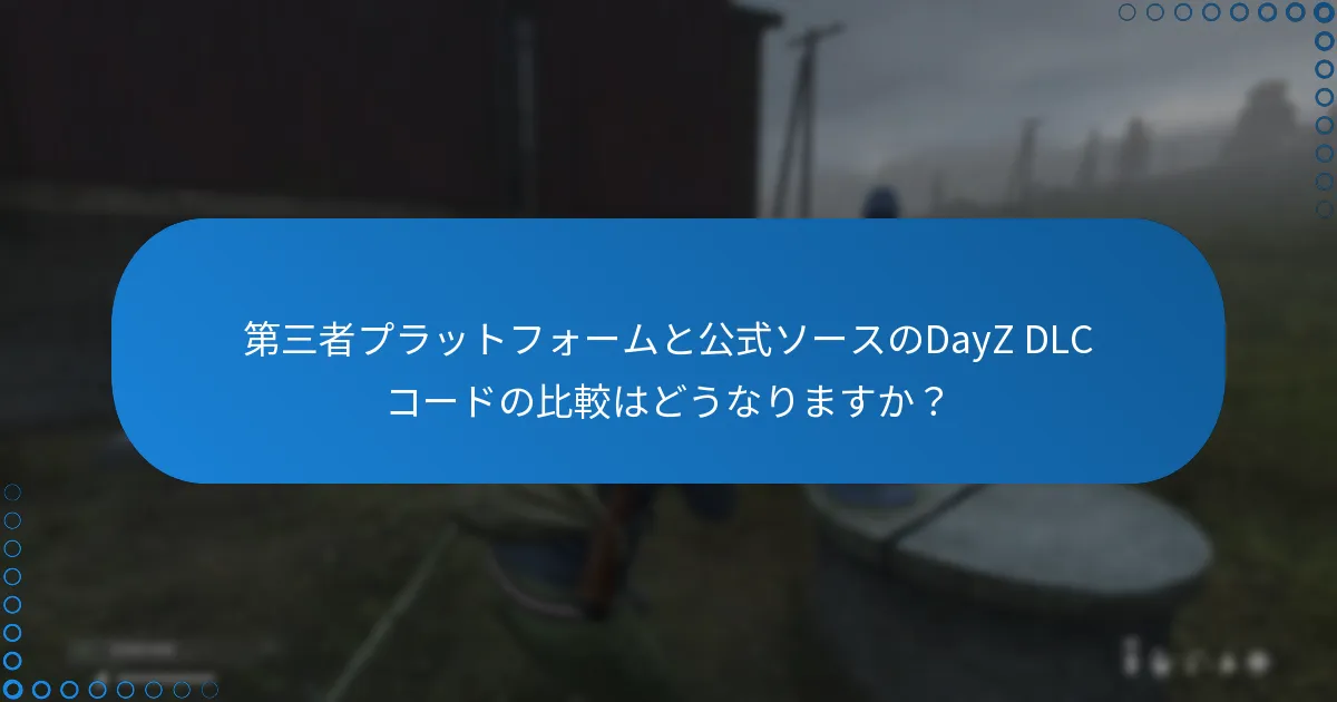 第三者プラットフォームと公式ソースのDayZ DLCコードの比較はどうなりますか？