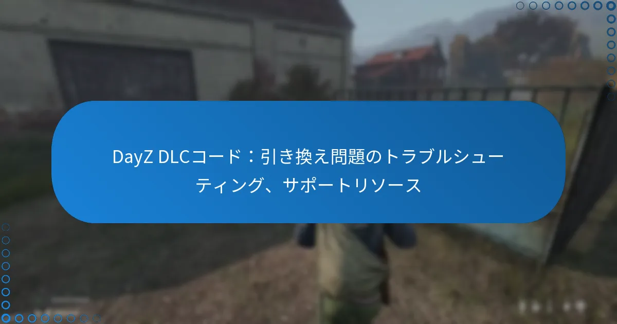 DayZ DLCコード：引き換え問題のトラブルシューティング、サポートリソース