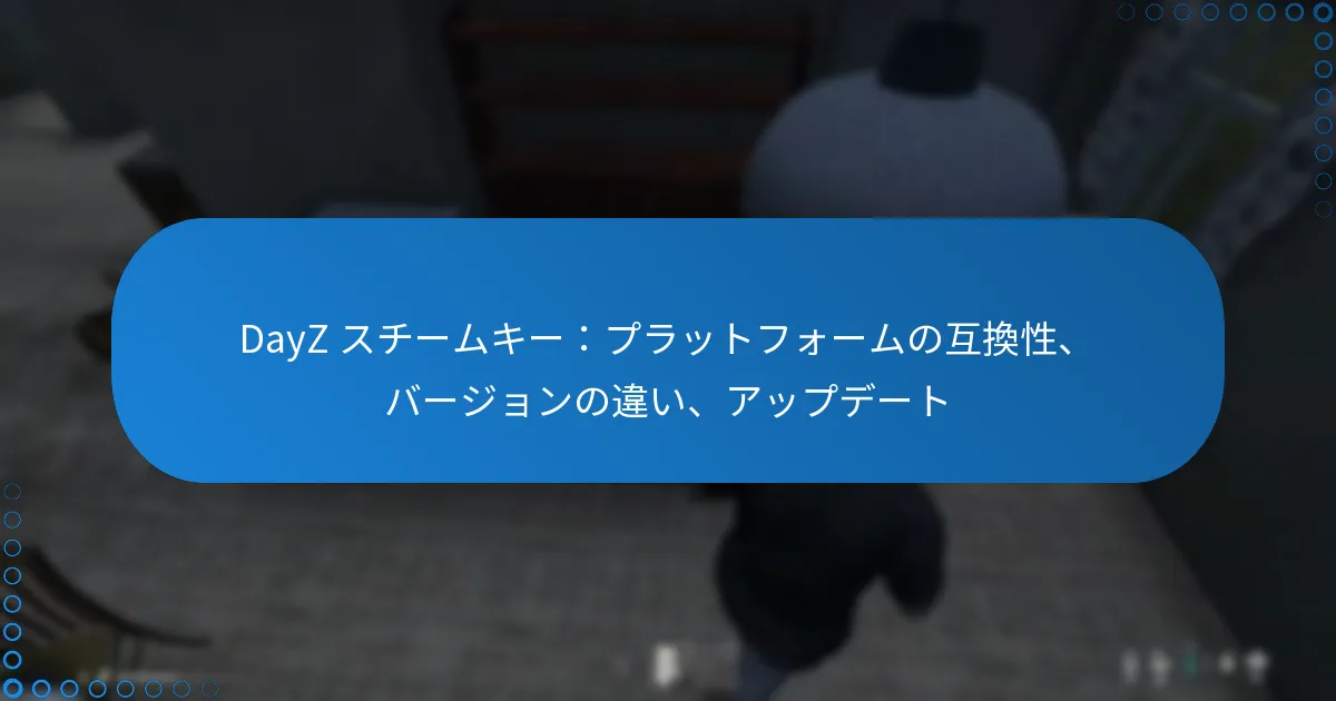 DayZ スチームキー：プラットフォームの互換性、バージョンの違い、アップデート